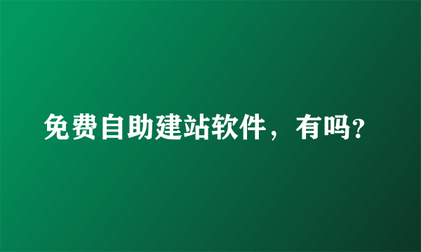 免费自助建站软件，有吗？