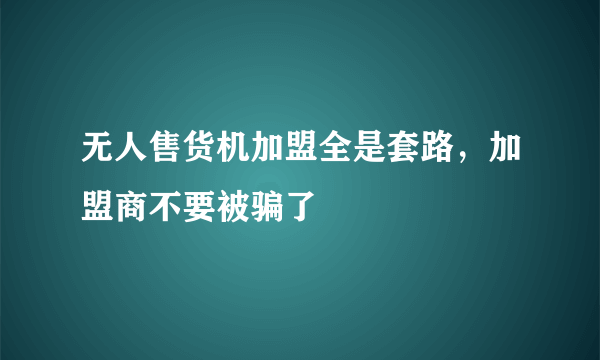 无人售货机加盟全是套路，加盟商不要被骗了