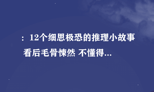 ：12个细思极恐的推理小故事 看后毛骨悚然 不懂得可以评论 1、班上总