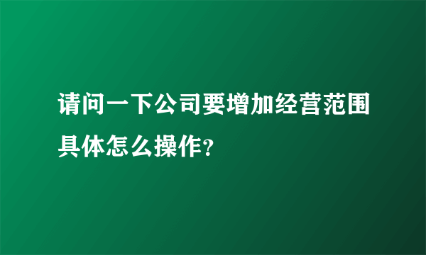 请问一下公司要增加经营范围具体怎么操作？