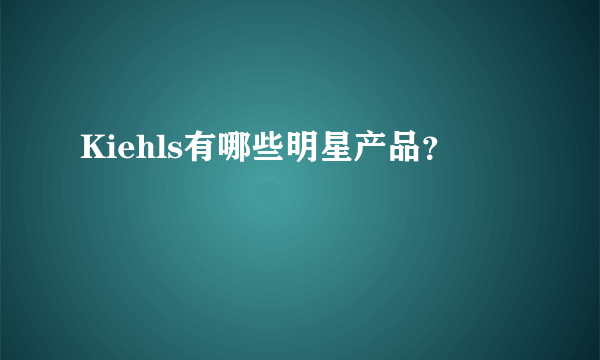 Kiehls有哪些明星产品？