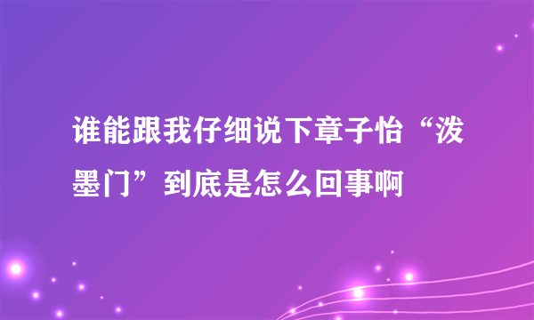 谁能跟我仔细说下章子怡“泼墨门”到底是怎么回事啊