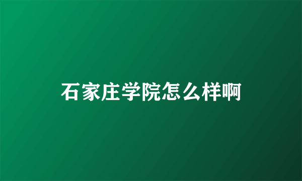 石家庄学院怎么样啊