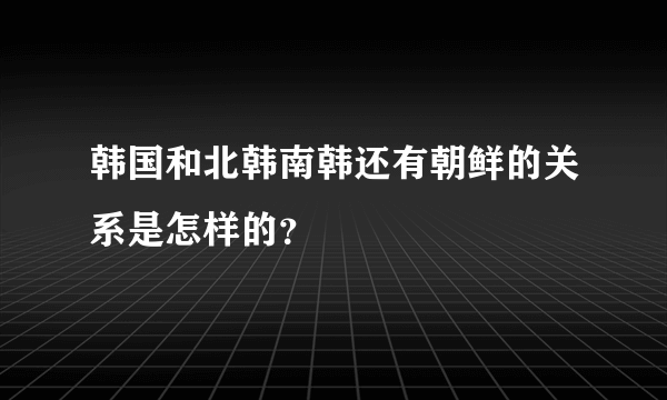 韩国和北韩南韩还有朝鲜的关系是怎样的？