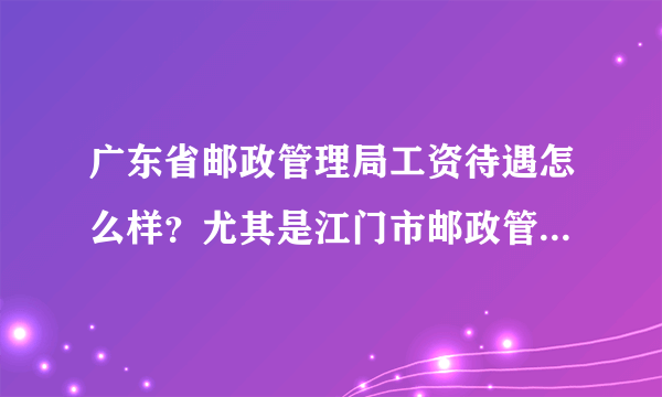 广东省邮政管理局工资待遇怎么样？尤其是江门市邮政管理局，国家公务员考试中有这个职位招不到人……