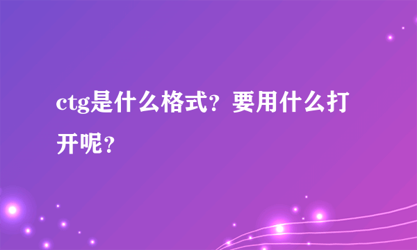 ctg是什么格式？要用什么打开呢？