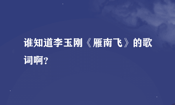 谁知道李玉刚《雁南飞》的歌词啊？