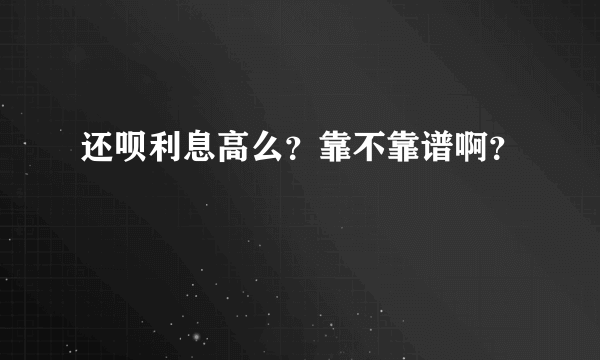 还呗利息高么？靠不靠谱啊？