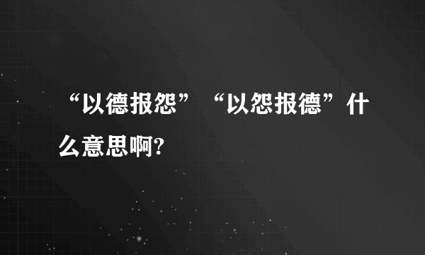 “以德报怨”“以怨报德”什么意思啊?