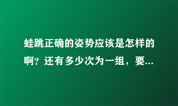 蛙跳正确的姿势应该是怎样的啊？还有多少次为一组，要做几次一天？