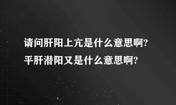 请问肝阳上亢是什么意思啊?平肝潜阳又是什么意思啊?