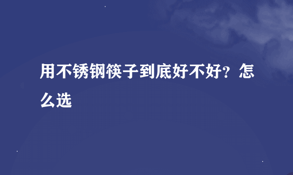 用不锈钢筷子到底好不好？怎么选