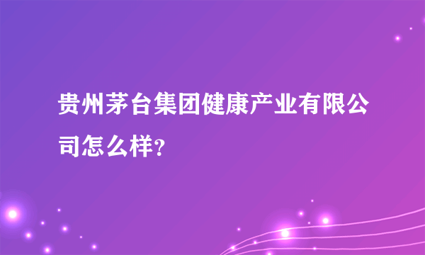 贵州茅台集团健康产业有限公司怎么样？