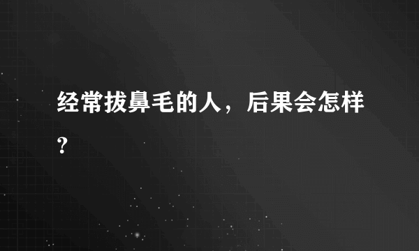 经常拔鼻毛的人，后果会怎样？