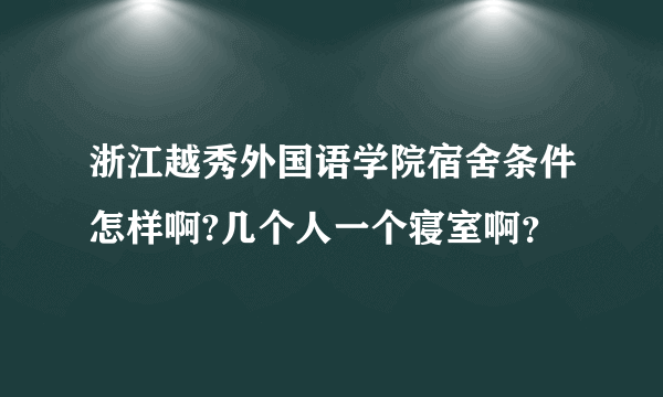 浙江越秀外国语学院宿舍条件怎样啊?几个人一个寝室啊？