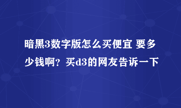 暗黑3数字版怎么买便宜 要多少钱啊？买d3的网友告诉一下