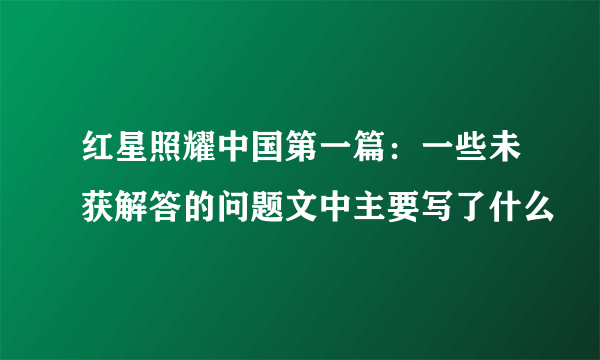 红星照耀中国第一篇：一些未获解答的问题文中主要写了什么