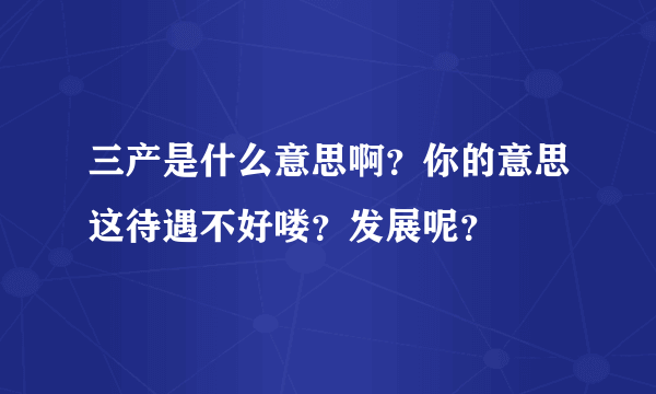 三产是什么意思啊？你的意思这待遇不好喽？发展呢？