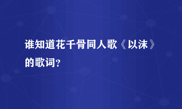 谁知道花千骨同人歌《以沫》的歌词？