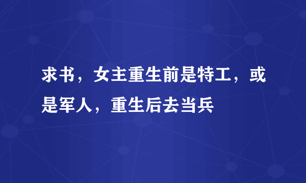 求书，女主重生前是特工，或是军人，重生后去当兵