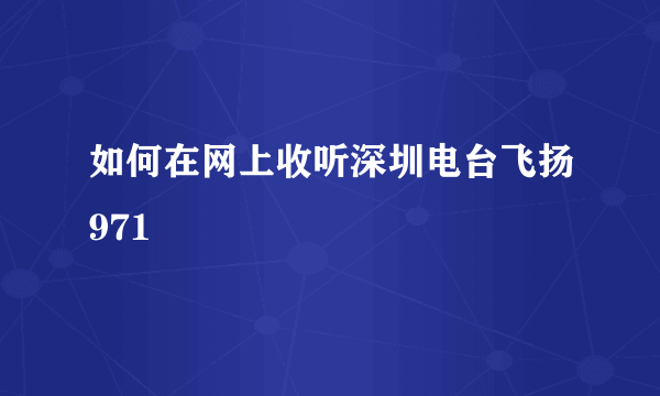 如何在网上收听深圳电台飞扬971