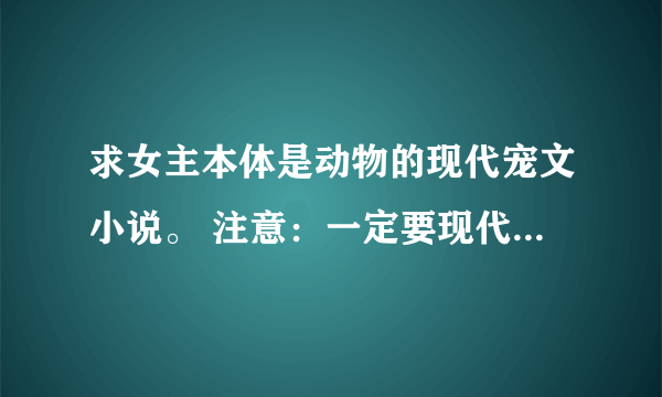 求女主本体是动物的现代宠文小说。 注意：一定要现代！！！现代！！！！现代！！！！！！宠文！！！！