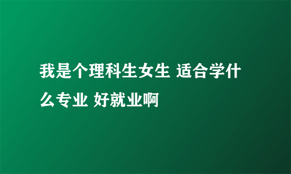 我是个理科生女生 适合学什么专业 好就业啊