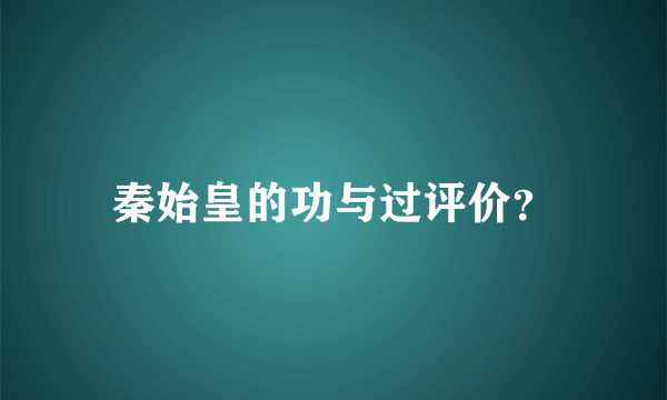 秦始皇的功与过评价？