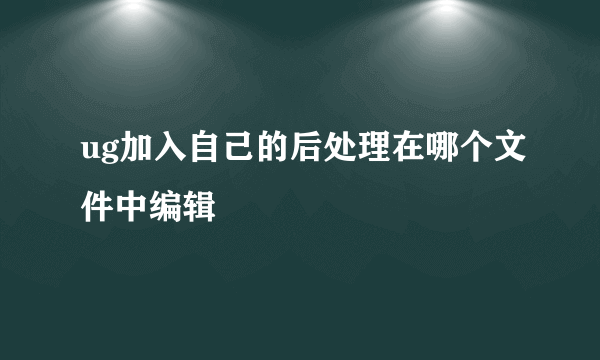 ug加入自己的后处理在哪个文件中编辑