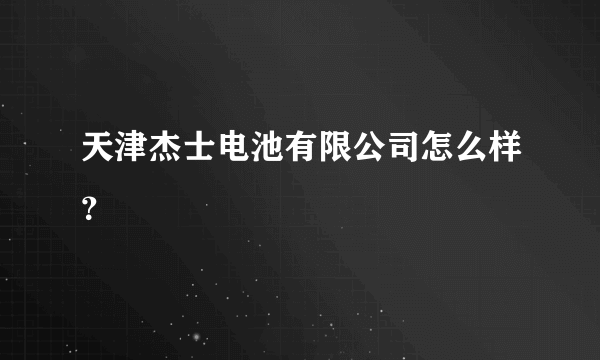 天津杰士电池有限公司怎么样？