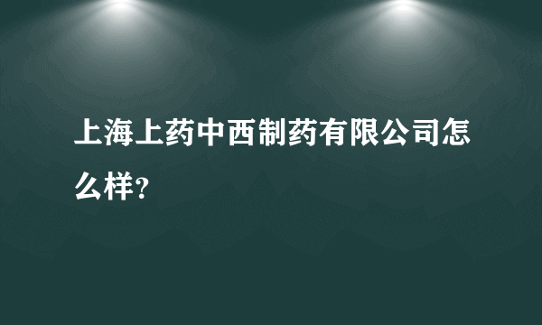 上海上药中西制药有限公司怎么样？