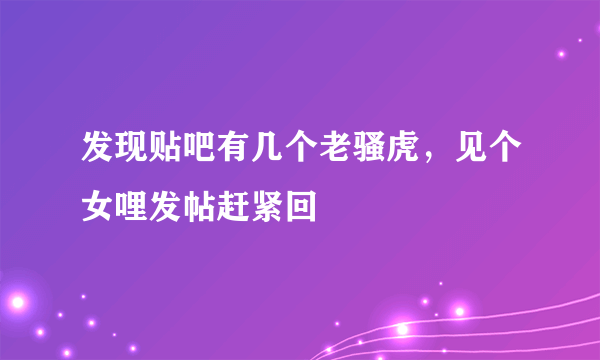 发现贴吧有几个老骚虎，见个女哩发帖赶紧回