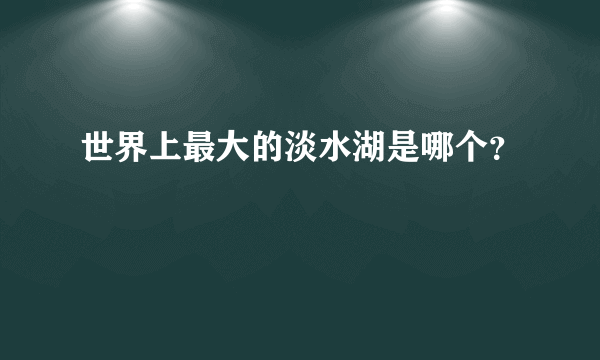 世界上最大的淡水湖是哪个？