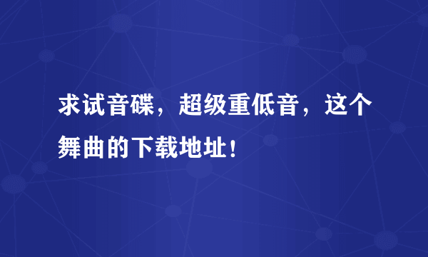 求试音碟，超级重低音，这个舞曲的下载地址！