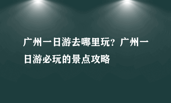 广州一日游去哪里玩？广州一日游必玩的景点攻略