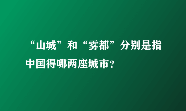 “山城”和“雾都”分别是指中国得哪两座城市？