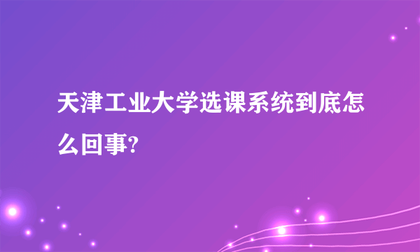 天津工业大学选课系统到底怎么回事?