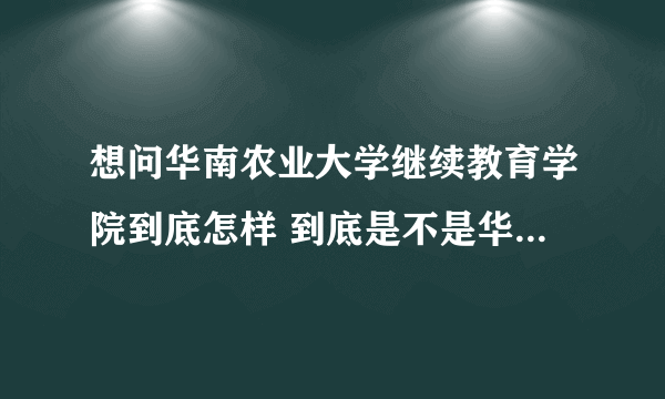 想问华南农业大学继续教育学院到底怎样 到底是不是华农直接的学校还是其他人私办的 教育质量怎样 是不