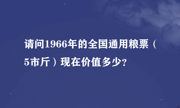 请问1966年的全国通用粮票（5市斤）现在价值多少？