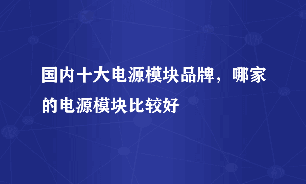 国内十大电源模块品牌，哪家的电源模块比较好