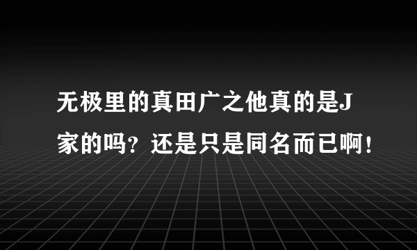 无极里的真田广之他真的是J家的吗？还是只是同名而已啊！