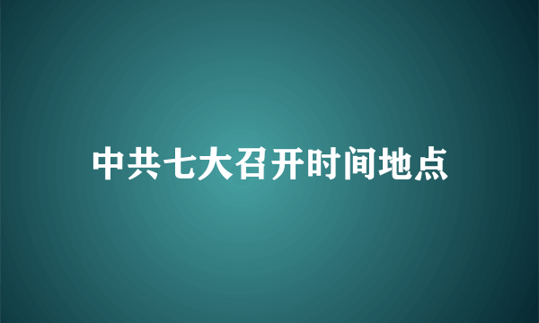 中共七大召开时间地点