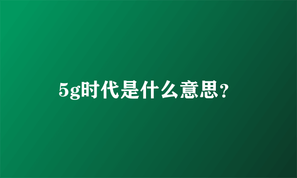 5g时代是什么意思？