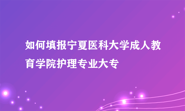 如何填报宁夏医科大学成人教育学院护理专业大专