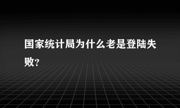 国家统计局为什么老是登陆失败？