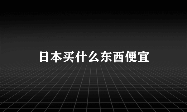 日本买什么东西便宜