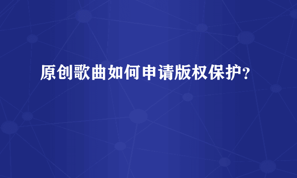原创歌曲如何申请版权保护？