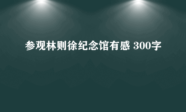 参观林则徐纪念馆有感 300字