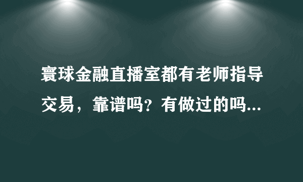 寰球金融直播室都有老师指导交易，靠谱吗？有做过的吗？给点建议