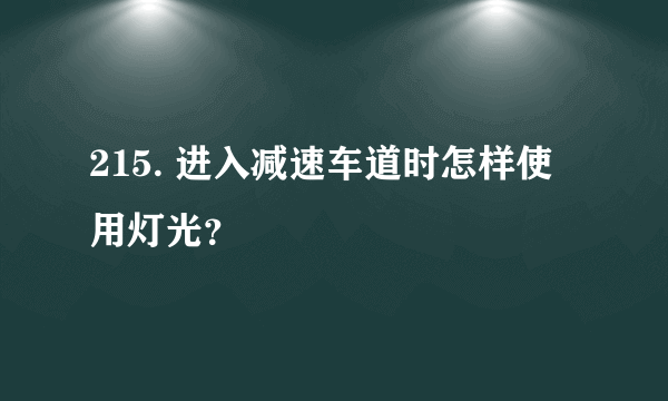 215. 进入减速车道时怎样使用灯光？